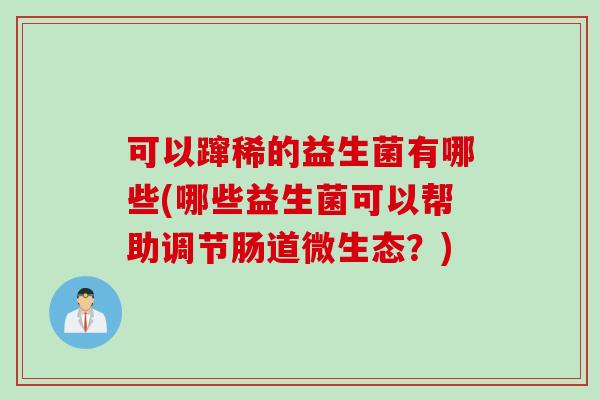 可以蹿稀的益生菌有哪些(哪些益生菌可以帮助调节肠道微生态？)