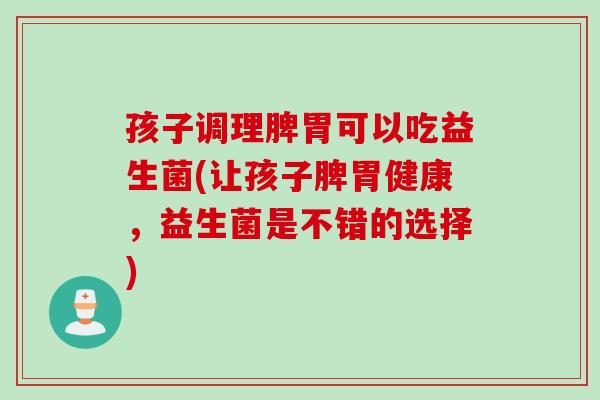 孩子调理脾胃可以吃益生菌(让孩子脾胃健康,益生菌是不错的选择) 孩子调理脾胃可以吃益生菌(让孩子脾胃健康,益生菌是不错的选择)
