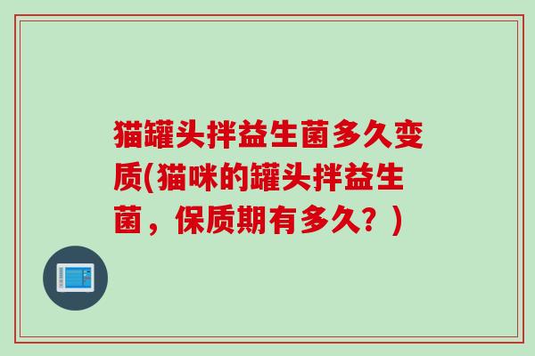 猫罐头拌益生菌多久变质(猫咪的罐头拌益生菌，保质期有多久？)