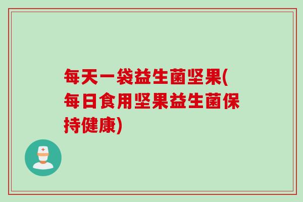 每天一袋益生菌坚果(每日食用坚果益生菌保持健康) 每天一袋益生菌坚果(每日食用坚果益生菌保持健康)