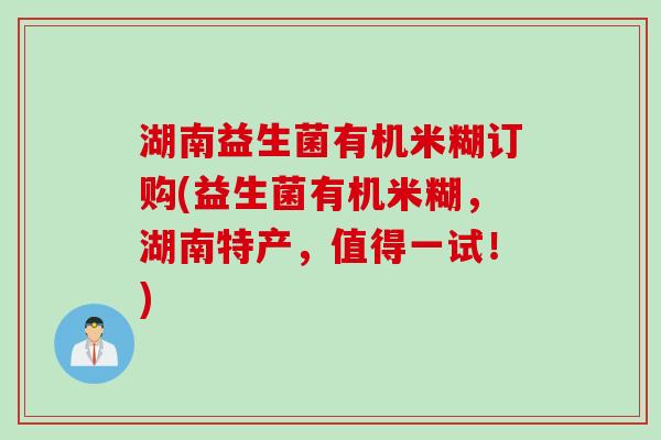 湖南益生菌有机米糊订购(益生菌有机米糊，湖南特产，值得一试！)
