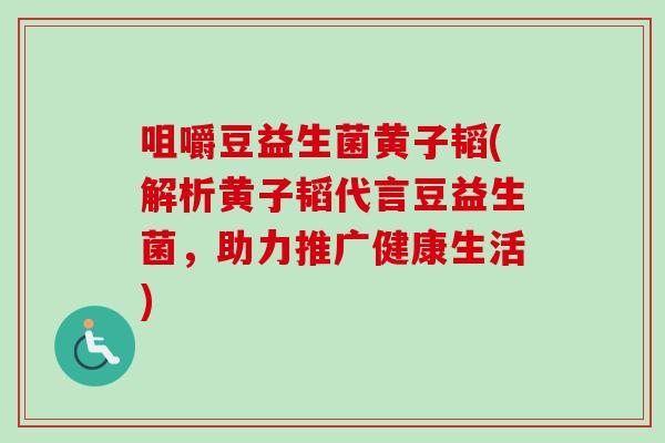 咀嚼豆益生菌黄子韬(解析黄子韬代言豆益生菌,助力推广健康生活) 咀嚼豆益生菌黄子韬(解析黄子韬代言豆益生菌,助力推广健康生活)