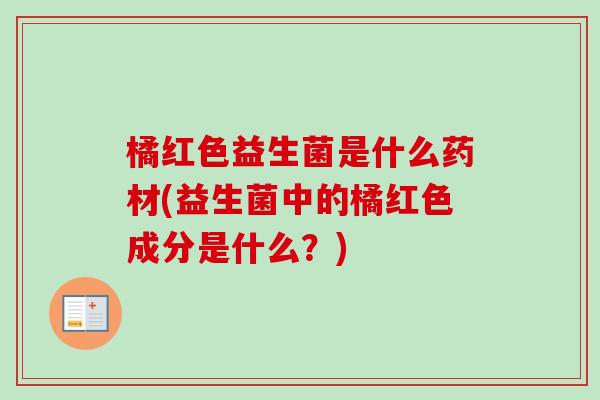 橘红色益生菌是什么药材(益生菌中的橘红色成分是什么？)