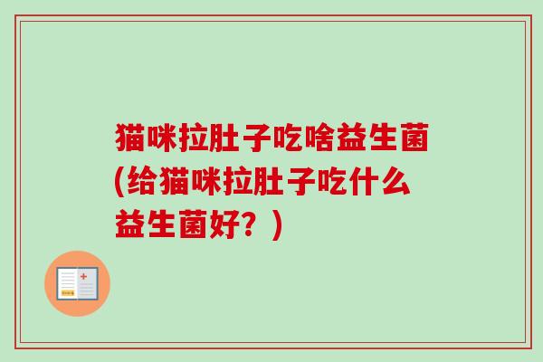 猫咪拉肚子吃啥益生菌(给猫咪拉肚子吃什么益生菌好？)