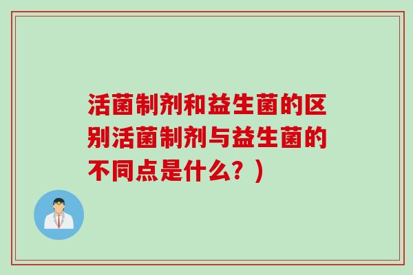活菌制剂和益生菌的区别活菌制剂与益生菌的不同点是什么?) 活菌制剂和益生菌的区别活菌制剂与益生菌的不同点是什么?)