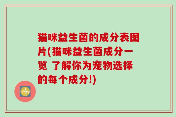 猫咪益生菌的成分表图片(猫咪益生菌成分一览 了解你为宠物选择的每个成分!)