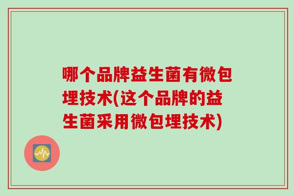 哪个品牌益生菌有微包埋技术(这个品牌的益生菌采用微包埋技术) 哪个品牌益生菌有微包埋技术(这个品牌的益生菌采用微包埋技术)
