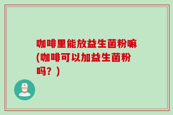 咖啡里能放益生菌粉嘛(咖啡可以加益生菌粉吗?) 咖啡里能放益生菌粉嘛(咖啡可以加益生菌粉吗?)