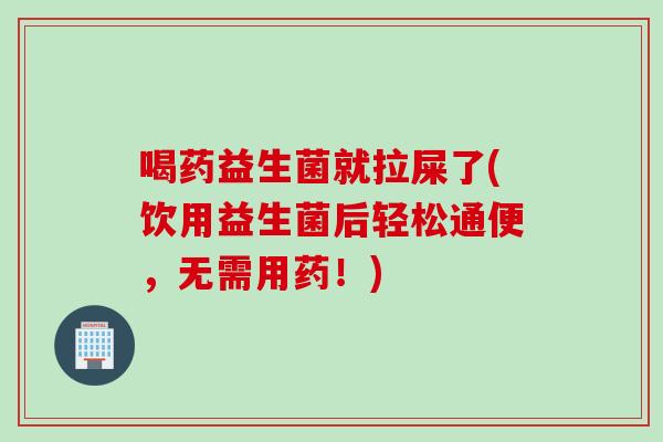 喝药益生菌就拉屎了(饮用益生菌后轻松通便,无需用药!) 喝药益生菌就拉屎了(饮用益生菌后轻松通便,无需用药!)