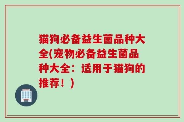 猫狗必备益生菌品种大全(宠物必备益生菌品种大全:适用于猫狗的推荐!) 猫狗必备益生菌品种大全(宠物必备益生菌品种大全:适用于猫狗的推荐!)