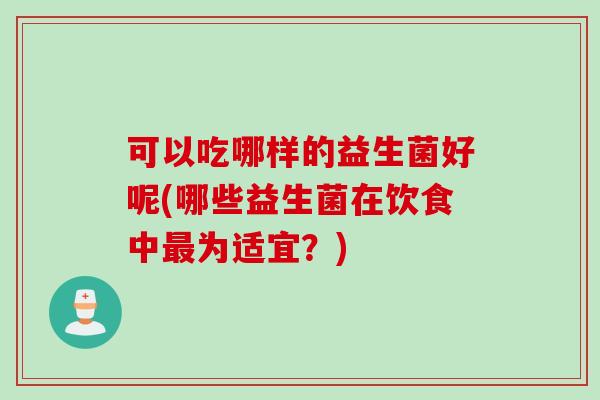 可以吃哪样的益生菌好呢(哪些益生菌在饮食中为适宜？)
