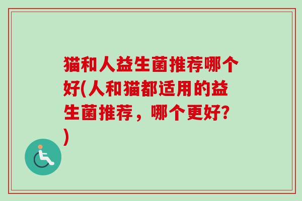猫和人益生菌推荐哪个好(人和猫都适用的益生菌推荐,哪个更好?) 猫和人益生菌推荐哪个好(人和猫都适用的益生菌推荐,哪个更好?)