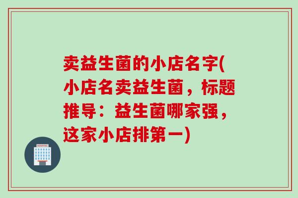 卖益生菌的小店名字(小店名卖益生菌,标题推导:益生菌哪家强,这家小店排第一) 卖益生菌的小店名字(小店名卖益生菌,标题推导:益生菌哪家强,这家小店排第一)