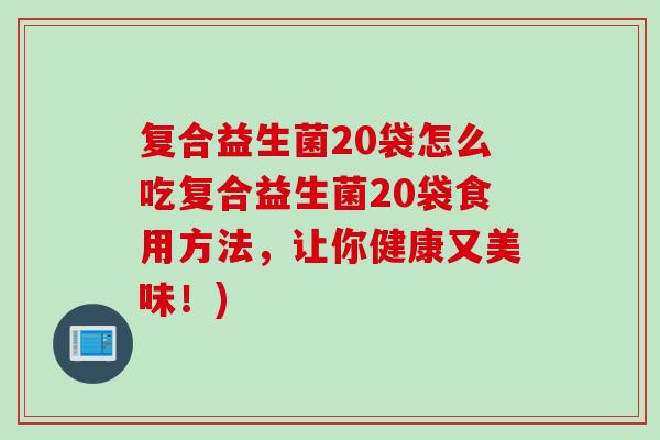 复合益生菌20袋怎么吃复合益生菌20袋食用方法，让你健康又美味！)