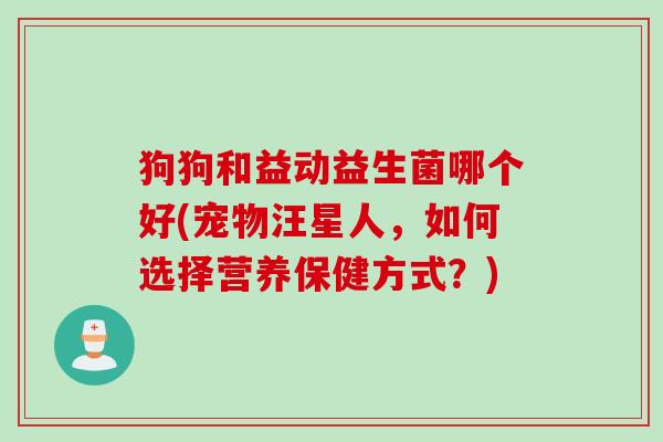 狗狗和益动益生菌哪个好(宠物汪星人,如何选择营养保健方式?) 狗狗和益动益生菌哪个好(宠物汪星人,如何选择营养保健方式?)