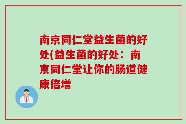 南京同仁堂益生菌的好处(益生菌的好处：南京同仁堂让你的肠道健康倍增