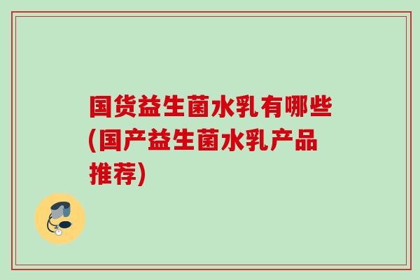 国货益生菌水乳有哪些(国产益生菌水乳产品推荐) 国货益生菌水乳有哪些(国产益生菌水乳产品推荐)
