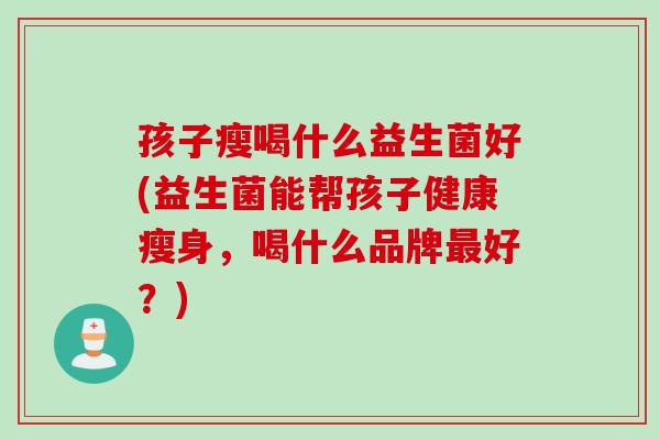 孩子瘦喝什么益生菌好(益生菌能帮孩子健康瘦身,喝什么品牌好?) 孩子瘦喝什么益生菌好(益生菌能帮孩子健康瘦身,喝什么品牌好?)