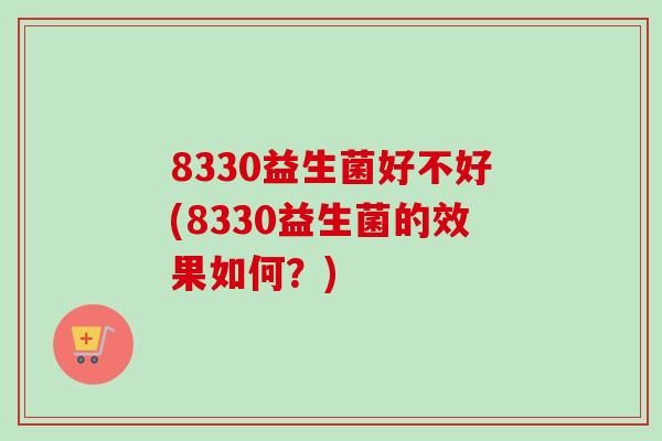 8330益生菌好不好(8330益生菌的效果如何？)