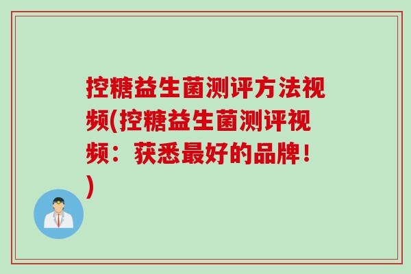 控糖益生菌测评方法视频(控糖益生菌测评视频:获悉好的品牌!) 控糖益生菌测评方法视频(控糖益生菌测评视频:获悉好的品牌!)