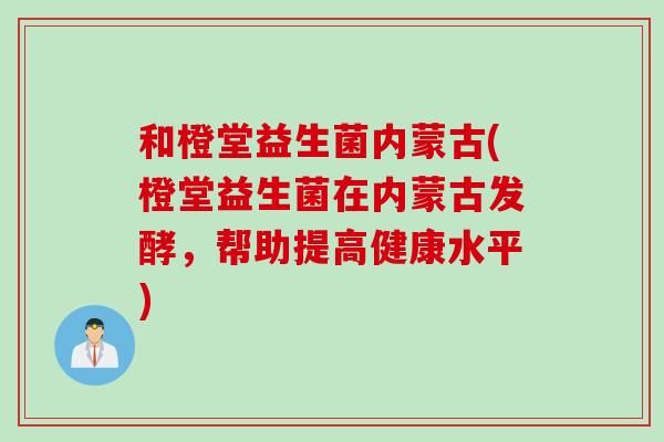 和橙堂益生菌内蒙古(橙堂益生菌在内蒙古发酵,帮助提高健康水平) 和橙堂益生菌内蒙古(橙堂益生菌在内蒙古发酵,帮助提高健康水平)