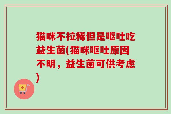 猫咪不拉稀但是吃益生菌(猫咪原因不明,益生菌可供考虑) 猫咪不拉稀但是吃益生菌(猫咪原因不明,益生菌可供考虑)