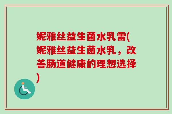 妮雅丝益生菌水乳雷(妮雅丝益生菌水乳,改善肠道健康的理想选择) 妮雅丝益生菌水乳雷(妮雅丝益生菌水乳,改善肠道健康的理想选择)
