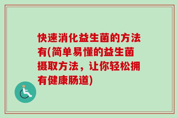 快速消化益生菌的方法有(简单易懂的益生菌摄取方法，让你轻松拥有健康肠道)