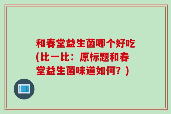和春堂益生菌哪个好吃(比一比：原标题和春堂益生菌味道如何？)