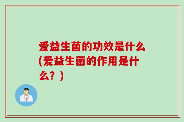 爱益生菌的功效是什么(爱益生菌的作用是什么？)