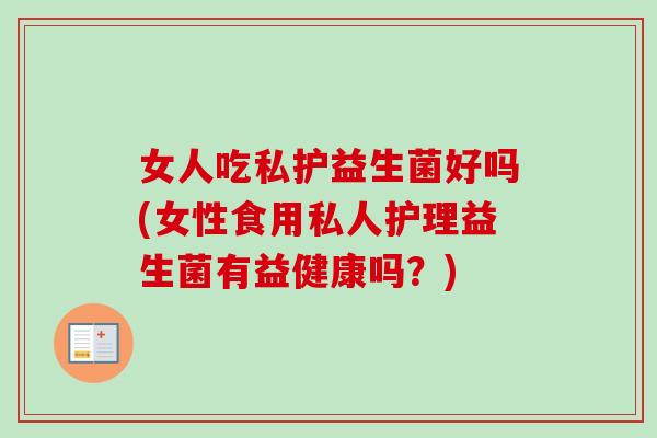 女人吃私护益生菌好吗(女性食用私人护理益生菌有益健康吗?) 女人吃私护益生菌好吗(女性食用私人护理益生菌有益健康吗?)