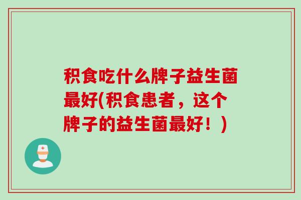 积食吃什么牌子益生菌好(积食患者，这个牌子的益生菌好！)
