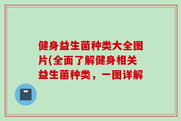 健身益生菌种类大全图片(全面了解健身相关益生菌种类，一图详解