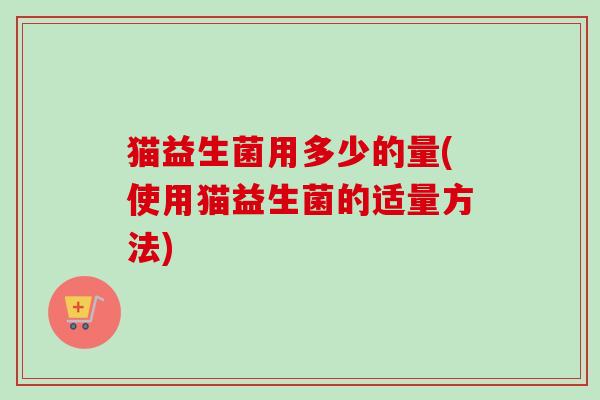 猫益生菌用多少的量(使用猫益生菌的适量方法) 猫益生菌用多少的量(使用猫益生菌的适量方法)
