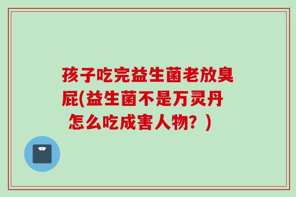 孩子吃完益生菌老放臭屁(益生菌不是万灵丹 怎么吃成害人物?) 孩子吃完益生菌老放臭屁(益生菌不是万灵丹 怎么吃成害人物?)