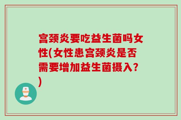 宫颈炎要吃益生菌吗女性(女性患宫颈炎是否需要增加益生菌摄入？)