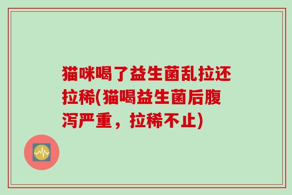 猫咪喝了益生菌乱拉还拉稀(猫喝益生菌后腹泻严重，拉稀不止)