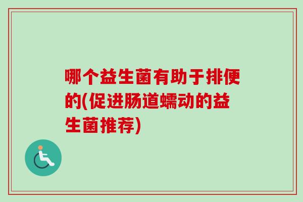 哪个益生菌有助于排便的(促进肠道蠕动的益生菌推荐)