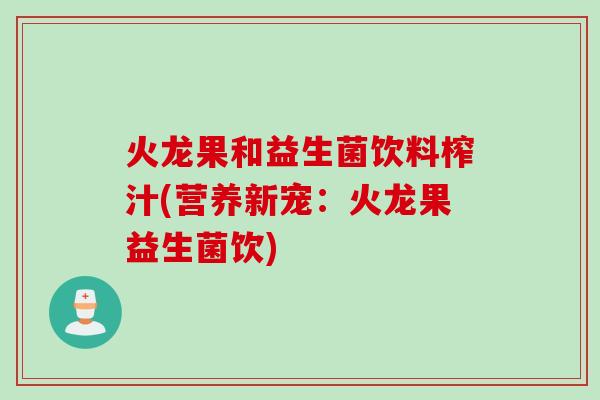 火龙果和益生菌饮料榨汁(营养新宠:火龙果益生菌饮) 火龙果和益生菌饮料榨汁(营养新宠:火龙果益生菌饮)