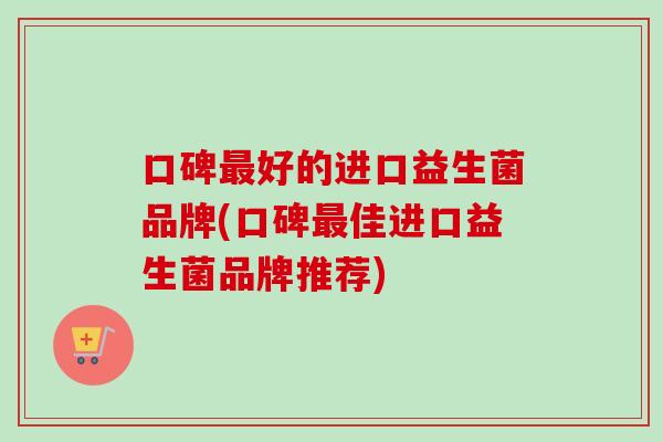 口碑好的进口益生菌品牌(口碑佳进口益生菌品牌推荐)