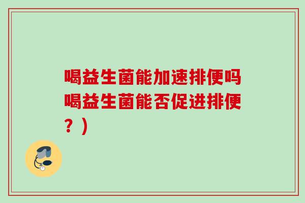 喝益生菌能加速排便吗喝益生菌能否促进排便?) 喝益生菌能加速排便吗喝益生菌能否促进排便?)