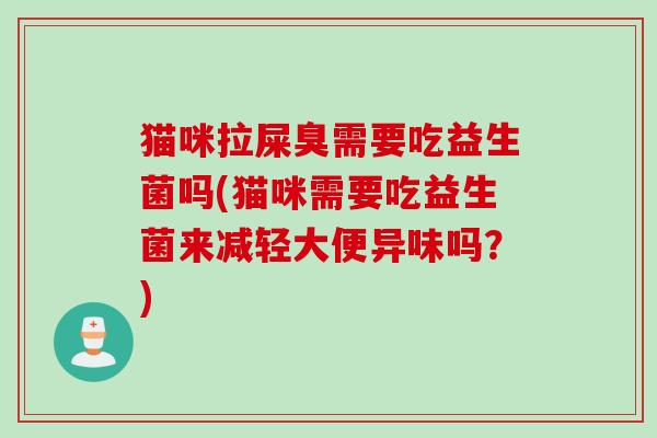 猫咪拉屎臭需要吃益生菌吗(猫咪需要吃益生菌来减轻大便异味吗?) 猫咪拉屎臭需要吃益生菌吗(猫咪需要吃益生菌来减轻大便异味吗?)