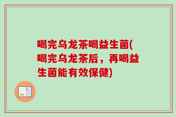 喝完乌龙茶喝益生菌(喝完乌龙茶后,再喝益生菌能有效保健) 喝完乌龙茶喝益生菌(喝完乌龙茶后,再喝益生菌能有效保健)