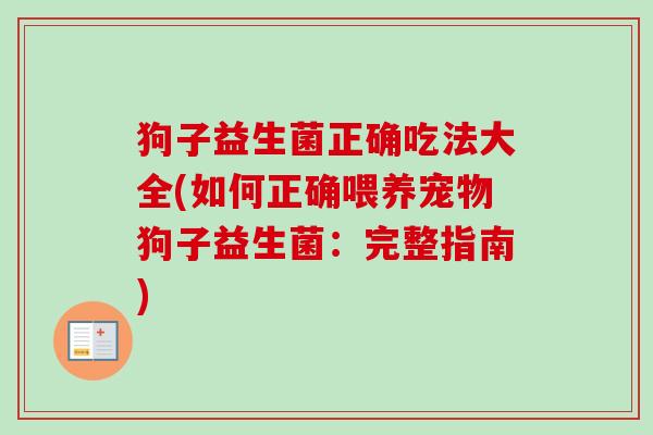 狗子益生菌正确吃法大全(如何正确喂养宠物狗子益生菌:完整指南) 狗子益生菌正确吃法大全(如何正确喂养宠物狗子益生菌:完整指南)