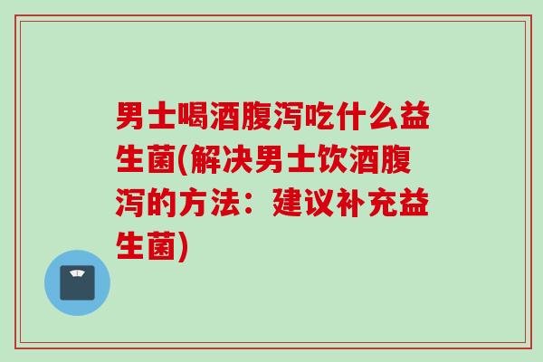 男士喝酒吃什么益生菌(解决男士饮酒的方法:建议补充益生菌) 男士喝酒吃什么益生菌(解决男士饮酒的方法:建议补充益生菌)