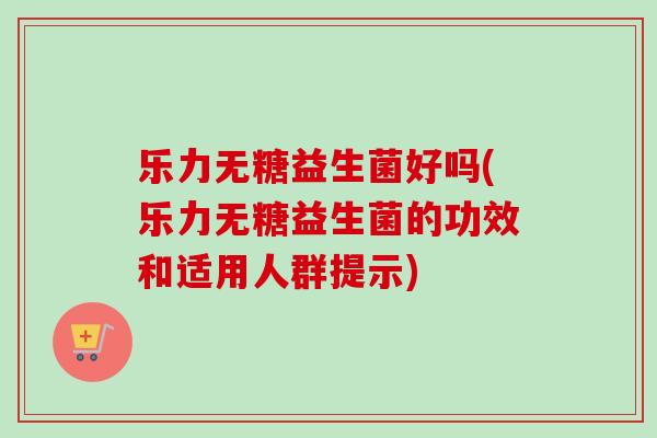 乐力无糖益生菌好吗(乐力无糖益生菌的功效和适用人群提示) 乐力无糖益生菌好吗(乐力无糖益生菌的功效和适用人群提示)
