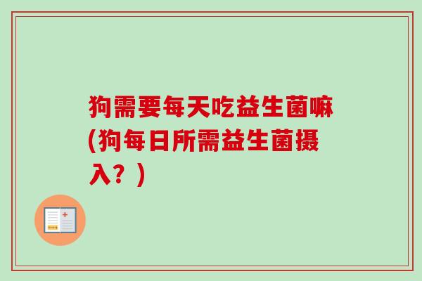 狗需要每天吃益生菌嘛(狗每日所需益生菌摄入？)
