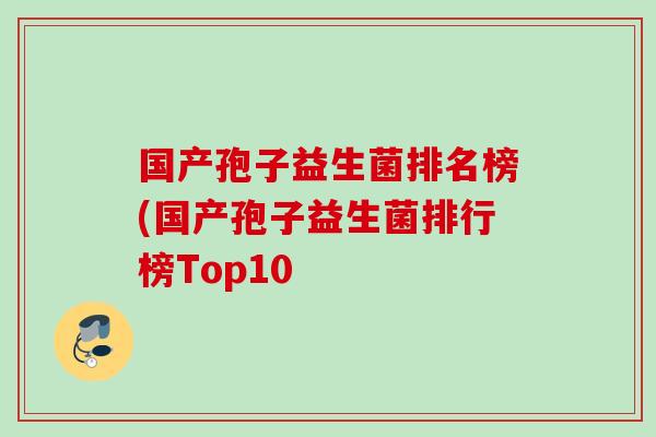 国产孢子益生菌排名榜(国产孢子益生菌排行榜Top10 国产孢子益生菌排名榜(国产孢子益生菌排行榜Top10