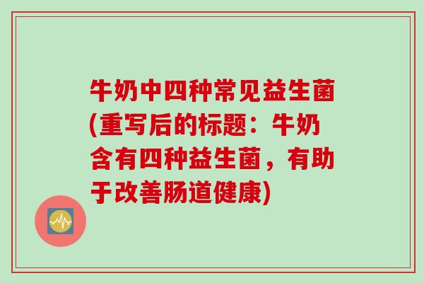 牛奶中四种常见益生菌(重写后的标题:牛奶含有四种益生菌,有助于改善肠道健康) 牛奶中四种常见益生菌(重写后的标题:牛奶含有四种益生菌,有助于改善肠道健康)