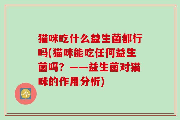 猫咪吃什么益生菌都行吗(猫咪能吃任何益生菌吗？——益生菌对猫咪的作用分析)